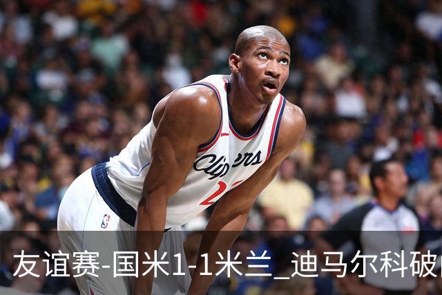 友谊赛-国米1-1米兰 迪马尔科破门恩昆库造点+点射 拉莫斯替补